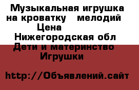 Музыкальная игрушка на кроватку,6 мелодий › Цена ­ 1 500 - Нижегородская обл. Дети и материнство » Игрушки   